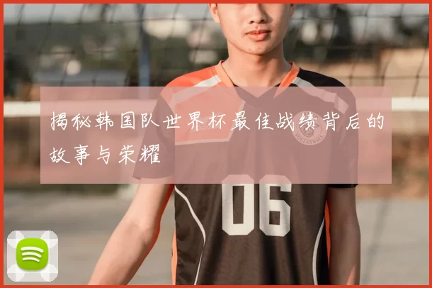 揭秘韩国队世界杯最佳战绩背后的故事与荣耀