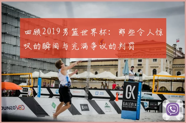 回顾2019男篮世界杯:那些令人惊叹的瞬间与充满争议的判罚