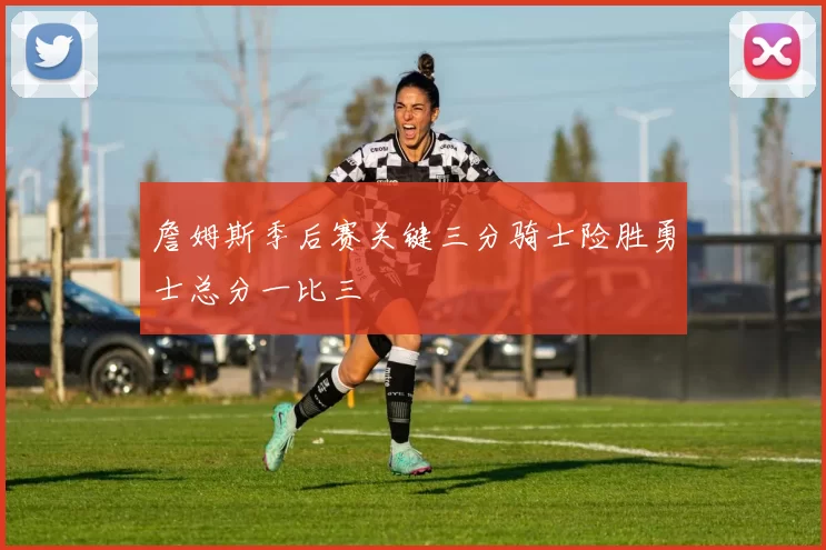 詹姆斯季后赛关键三分骑士险胜勇士总分一比三