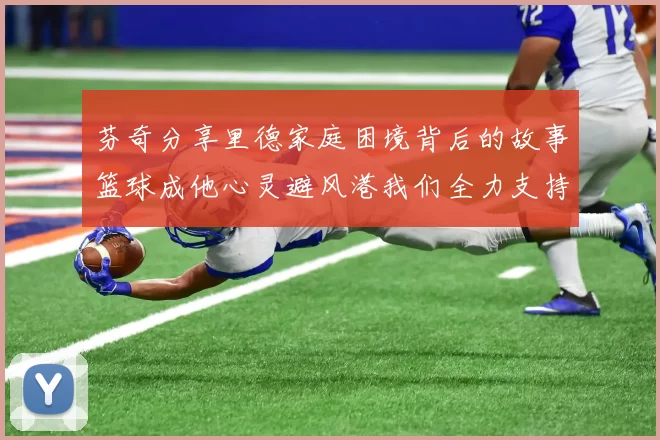芬奇分享里德家庭困境背后的故事篮球成他心灵避风港我们全力支持与陪伴