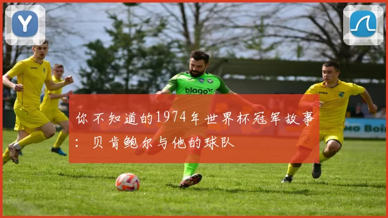 你不知道的1974年世界杯冠军故事:贝肯鲍尔与他的球队