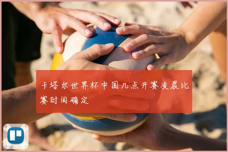 卡塔尔世界杯中国几点开赛凌晨比赛时间确定