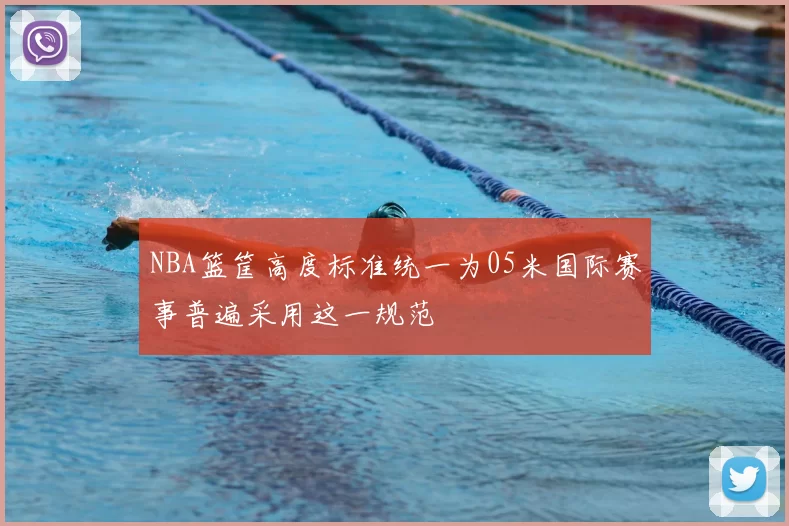 NBA篮筐高度标准统一为05米国际赛事普遍采用这一规范