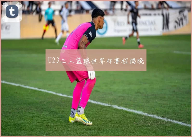 U23三人篮球世界杯赛程揭晓