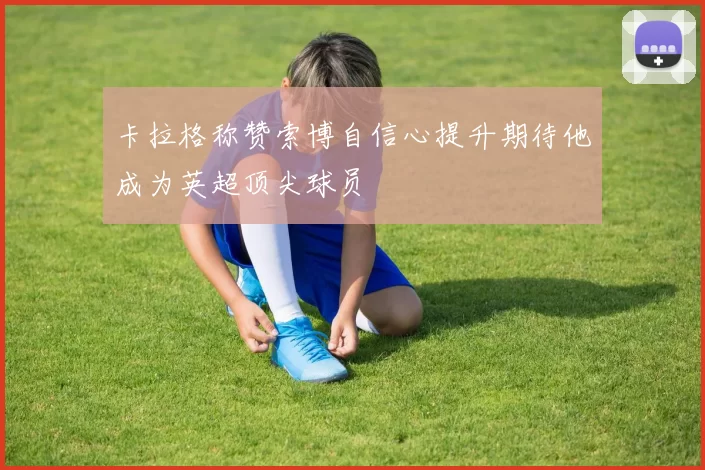 卡拉格称赞索博自信心提升期待他成为英超顶尖球员