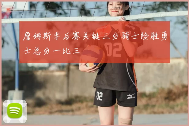 詹姆斯季后赛关键三分骑士险胜勇士总分一比三