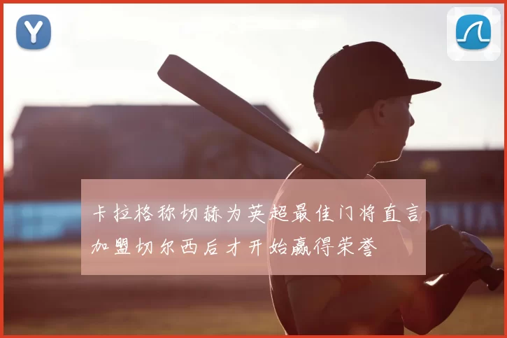卡拉格称切赫为英超最佳门将直言加盟切尔西后才开始赢得荣誉