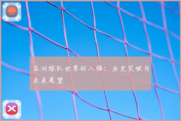 亚洲球队世界杯八强:历史突破与未来展望