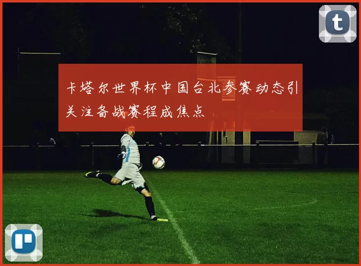 卡塔尔世界杯中国台北参赛动态引关注备战赛程成焦点