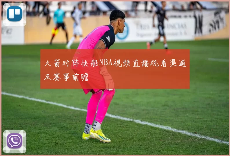 火箭对阵快船NBA视频直播观看渠道及赛事前瞻