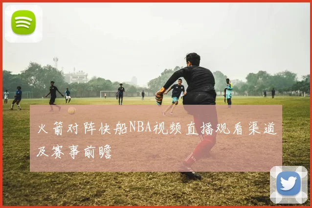 火箭对阵快船NBA视频直播观看渠道及赛事前瞻