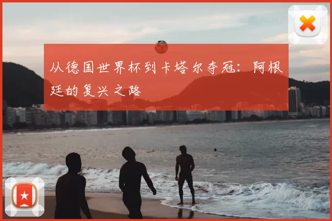 从德国世界杯到卡塔尔夺冠:阿根廷的复兴之路