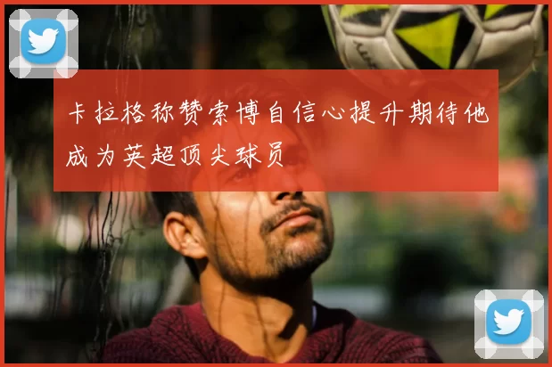 卡拉格称赞索博自信心提升期待他成为英超顶尖球员