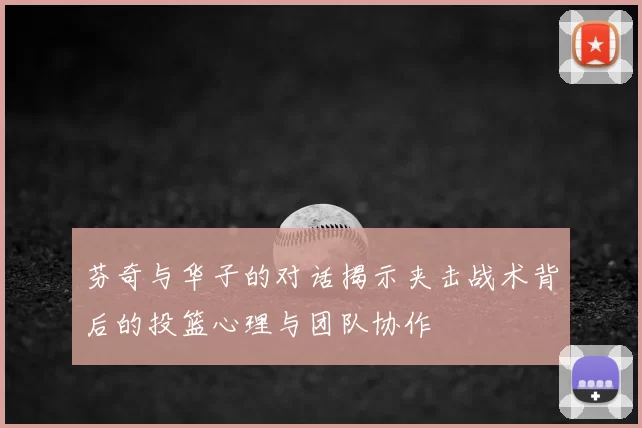 芬奇与华子的对话揭示夹击战术背后的投篮心理与团队协作