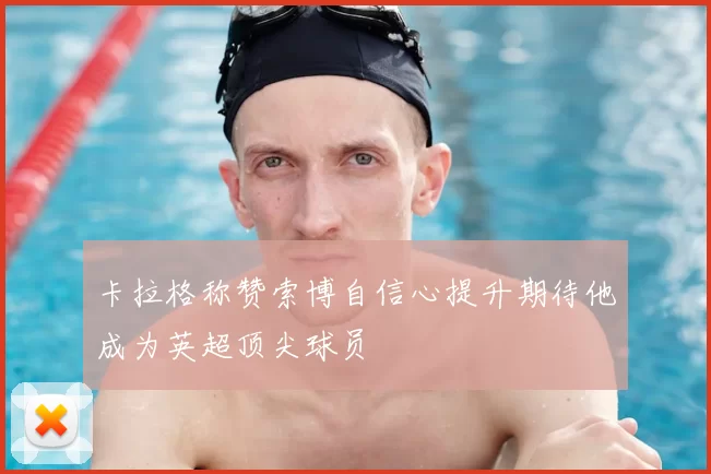 卡拉格称赞索博自信心提升期待他成为英超顶尖球员