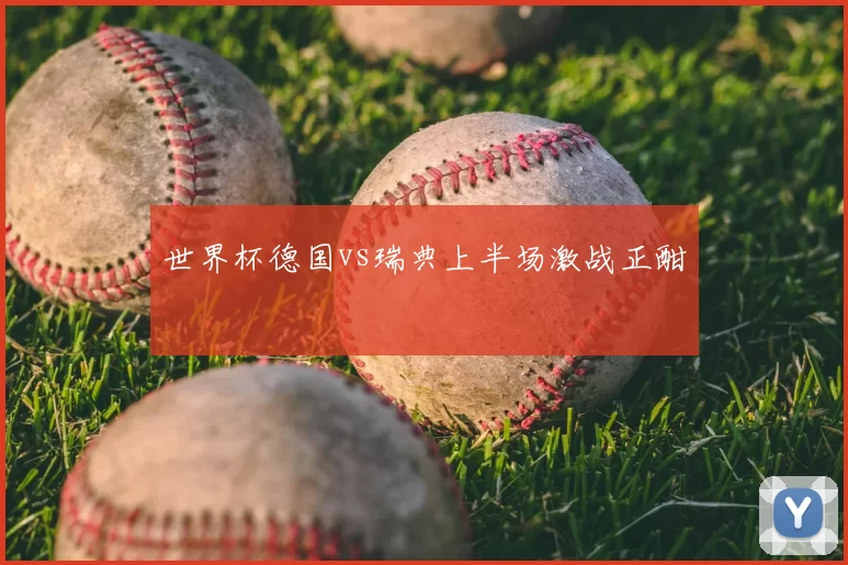 世界杯德国vs瑞典上半场激战正酣