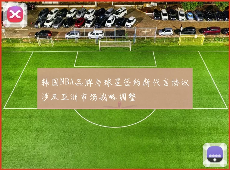 韩国NBA品牌与球星签约新代言协议涉及亚洲市场战略调整
