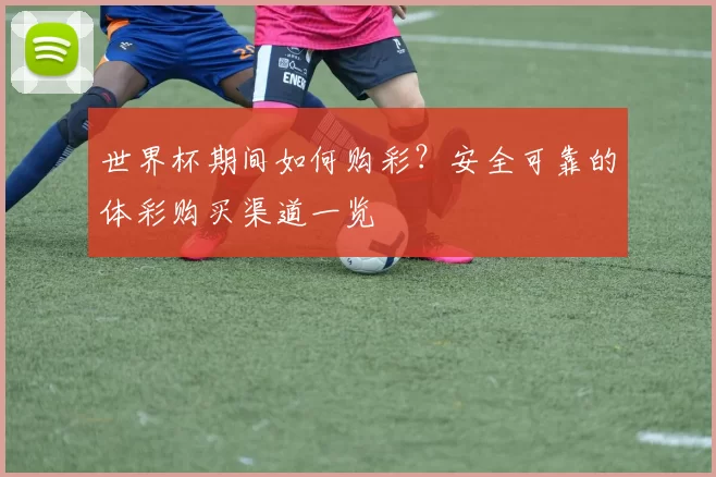 世界杯期间如何购彩?安全可靠的体彩购买渠道一览