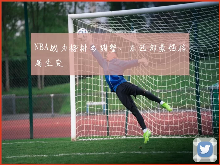 NBA战力榜排名调整,东西部豪强格局生变