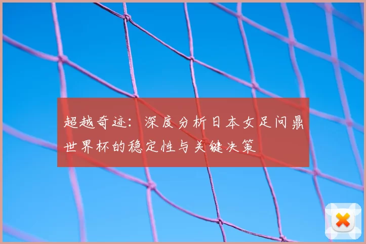 超越奇迹:深度分析日本女足问鼎世界杯的稳定性与关键决策
