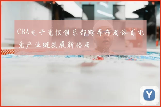 CBA电子竞技俱乐部跨界布局体育电竞产业链发展新格局