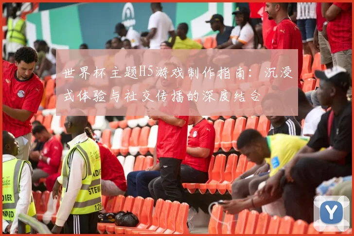 世界杯主题H5游戏制作指南:沉浸式体验与社交传播的深度结合