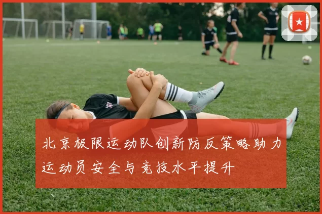 北京极限运动队创新防反策略助力运动员安全与竞技水平提升