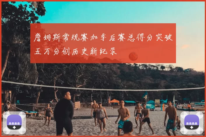 詹姆斯常规赛加季后赛总得分突破五万分创历史新纪录