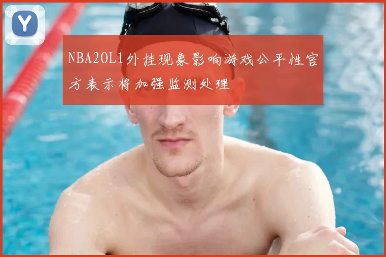 NBA2OL1外挂现象影响游戏公平性官方表示将加强监测处理