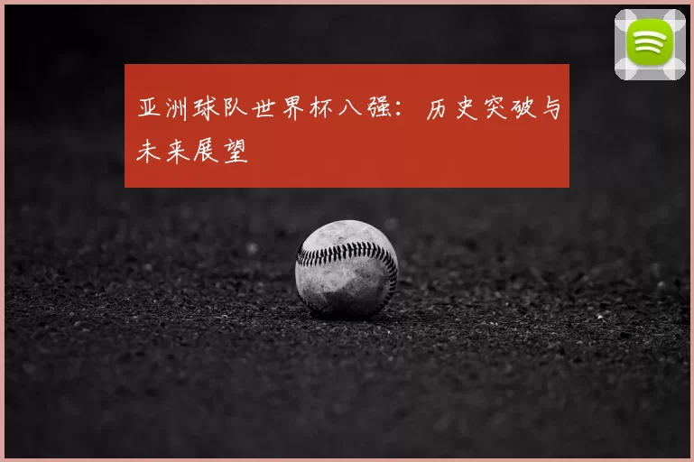 亚洲球队世界杯八强:历史突破与未来展望