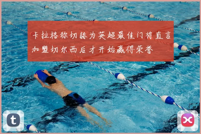 卡拉格称切赫为英超最佳门将直言加盟切尔西后才开始赢得荣誉