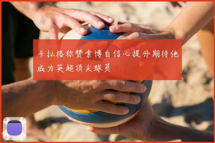 卡拉格称赞索博自信心提升期待他成为英超顶尖球员