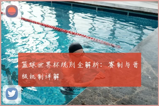 篮球世界杯规则全解析：赛制与晋级机制详解