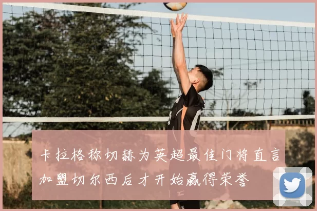 卡拉格称切赫为英超最佳门将直言加盟切尔西后才开始赢得荣誉