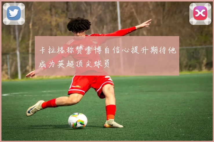 卡拉格称赞索博自信心提升期待他成为英超顶尖球员