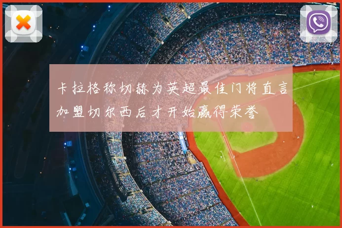 卡拉格称切赫为英超最佳门将直言加盟切尔西后才开始赢得荣誉