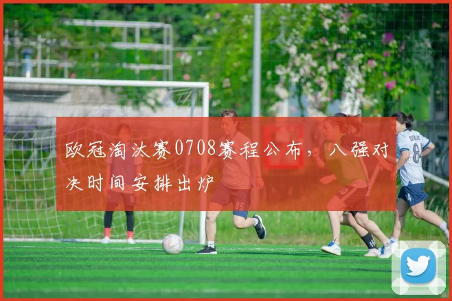 欧冠淘汰赛0708赛程公布,八强对决时间安排出炉