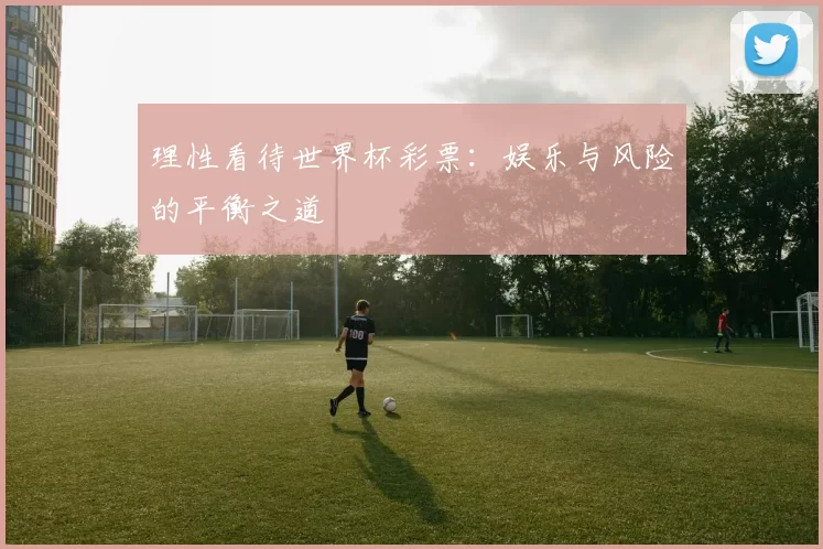 理性看待世界杯彩票:娱乐与风险的平衡之道