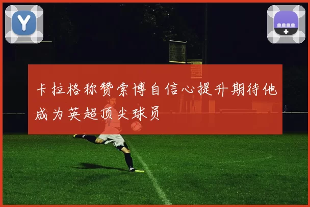 卡拉格称赞索博自信心提升期待他成为英超顶尖球员