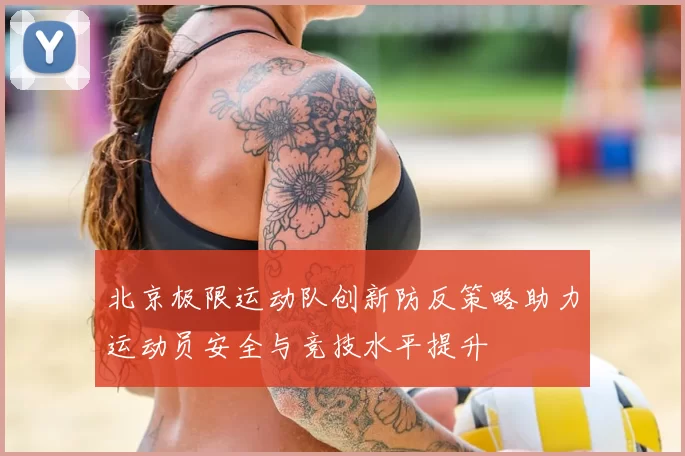 北京极限运动队创新防反策略助力运动员安全与竞技水平提升