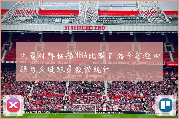 火箭对阵快船NBA比赛直播全过程回顾与关键球员数据统计