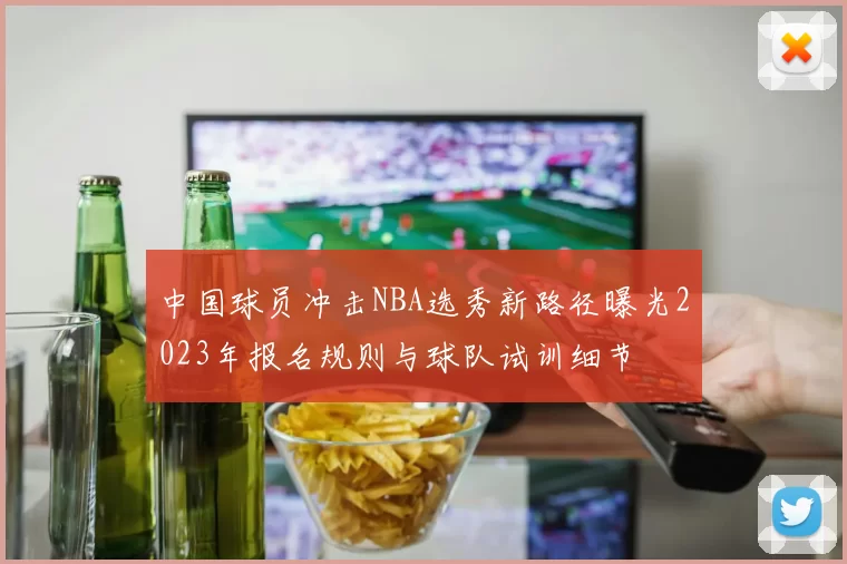 中国球员冲击NBA选秀新路径曝光2023年报名规则与球队试训细节