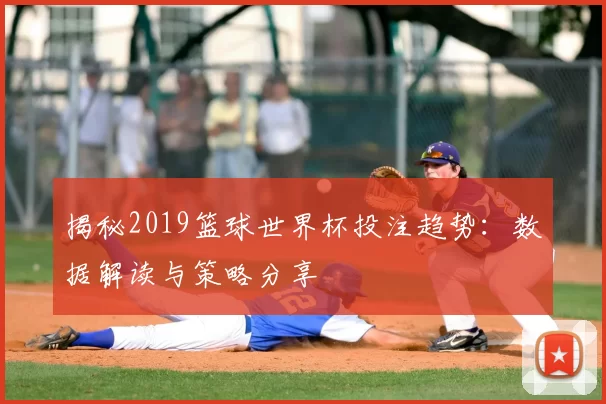 揭秘2019篮球世界杯投注趋势:数据解读与策略分享