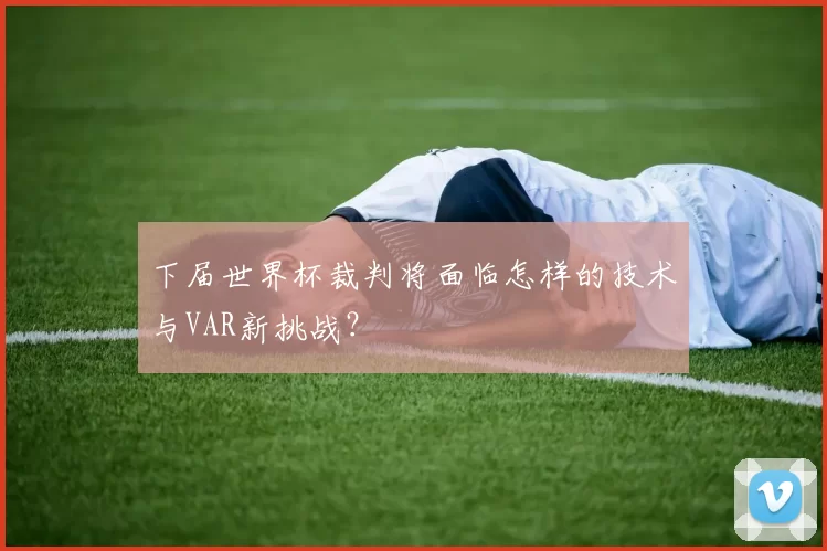 下届世界杯裁判将面临怎样的技术与VAR新挑战？