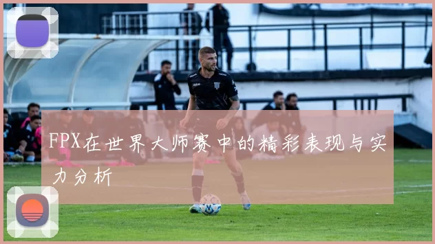 FPX在世界大师赛中的精彩表现与实力分析