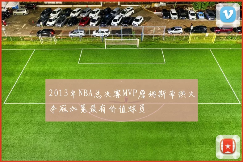 2013年NBA总决赛MVP詹姆斯率热火夺冠加冕最有价值球员