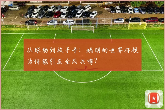 从球场到段子手：姚明的世界杯梗为何能引发全民共鸣？