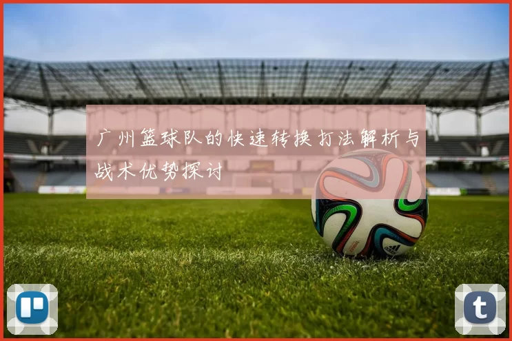 广州篮球队的快速转换打法解析与战术优势探讨