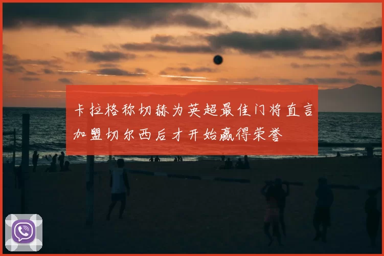 卡拉格称切赫为英超最佳门将直言加盟切尔西后才开始赢得荣誉