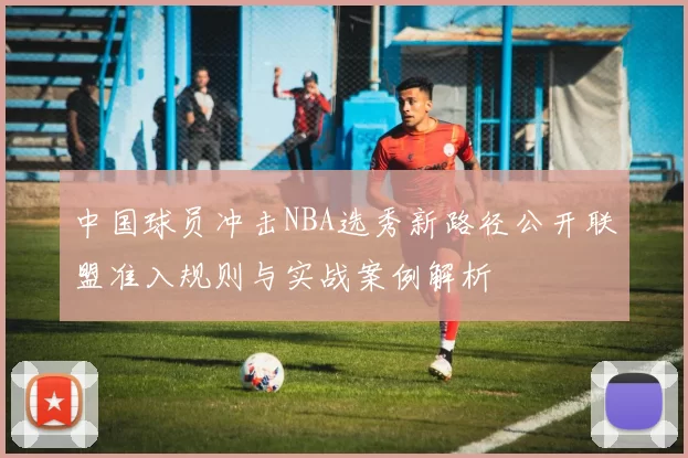 中国球员冲击NBA选秀新路径公开联盟准入规则与实战案例解析